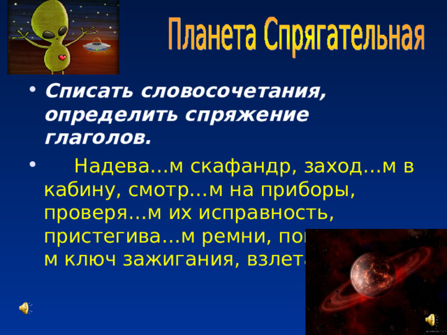 Списать словосочетания, определить спряжение глаголов.  Надева…м скафандр, заход…м в кабину, смотр…м на приборы, проверя…м их исправность, пристегива…м ремни, поворачива…м ключ зажигания, взлета…м. 