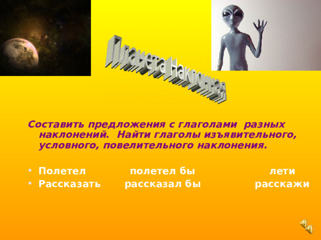 Составить предложения с глаголами разных наклонений . Найти глаголы изъявительного, условного, повелительного наклонения.  Полетел полетел бы лети Рассказать рассказал бы расскажи  