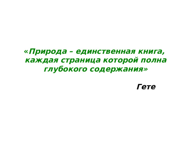 « Природа – единственная книга,  каждая страница которой полна глубокого содержания»    Гете 