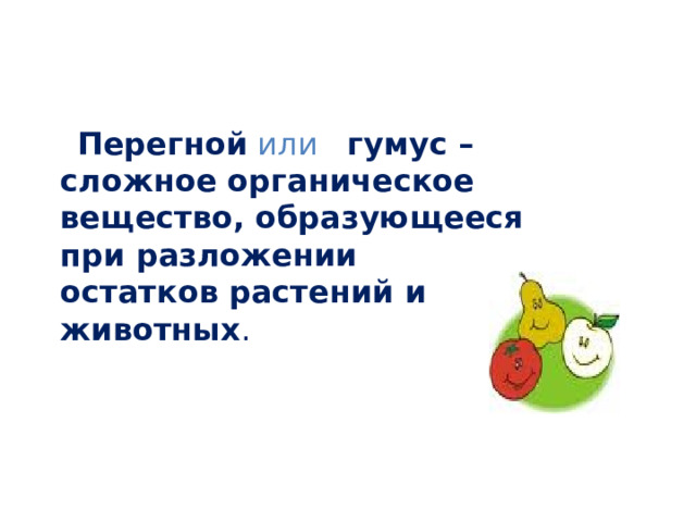  Перегной  или  гумус – сложное органическое вещество, образующееся при разложении остатков растений и животных . 