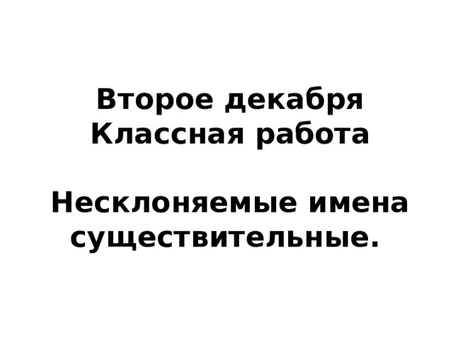 Второе декабря  Классная работа   Несклоняемые имена существительные.   