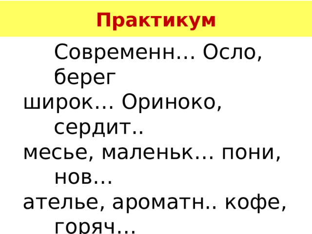 Практикум  Современн… Осло, берег широк… Ориноко, сердит.. месье, маленьк… пони, нов… ателье, ароматн.. кофе, горяч… какао, паровозн… депо, светл… фойе, чопорн… леди, глубок… Онтарио, разноцветн… какаду. 