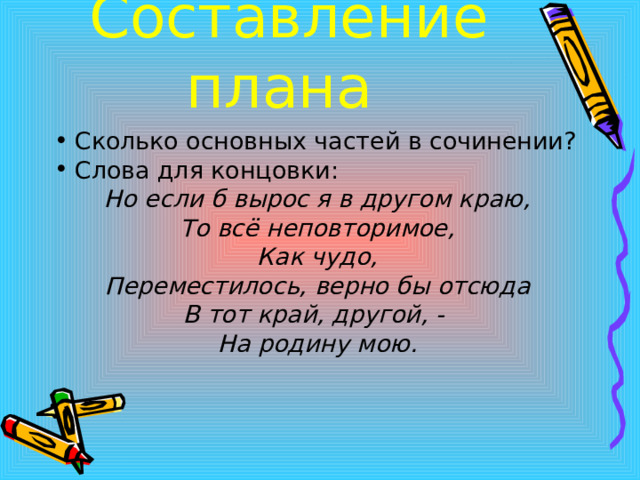 Составление плана Сколько основных частей в сочинении? Слова для концовки: Но если б вырос я в другом краю, То всё неповторимое, Как чудо, Переместилось, верно бы отсюда В тот край, другой, - На родину мою. 