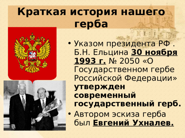 Краткая история нашего герба Указом президента РФ . Б.Н. Ельцина 30 ноября 1993 г. № 2050 «О Государственном гербе Российской Федерации» утвержден современный государственный герб. Автором эскиза герба был Евгений Ухналев. 