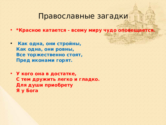 Православные загадки *Красное катается - всему миру чудо оповещается.  Как одна, они стройны,  Как одна, они ровны,  Все торжественно стоят,  Пред иконами горят.  У кого она в достатке,  С тем дружить легко и гладко.  Для души приобрету  Я у Бога     