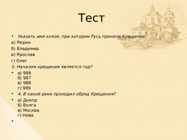 Тест Указать имя князя, при котором Русь приняла Крещение. а) Рюрик б) Владимир в) Ярослав г) Олег 3. Началом крещения является год? а) 986  б) 987  в) 988  г) 989 4. В какой реке проходил обряд Крещения? а) Днепр  б) Волга  в) Москва  г) Нева 