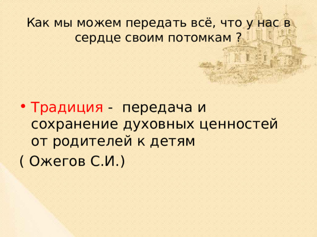 Как мы можем передать всё, что у нас в сердце своим потомкам ? Традиция - передача и сохранение духовных ценностей от родителей к детям ( Ожегов С.И.) 