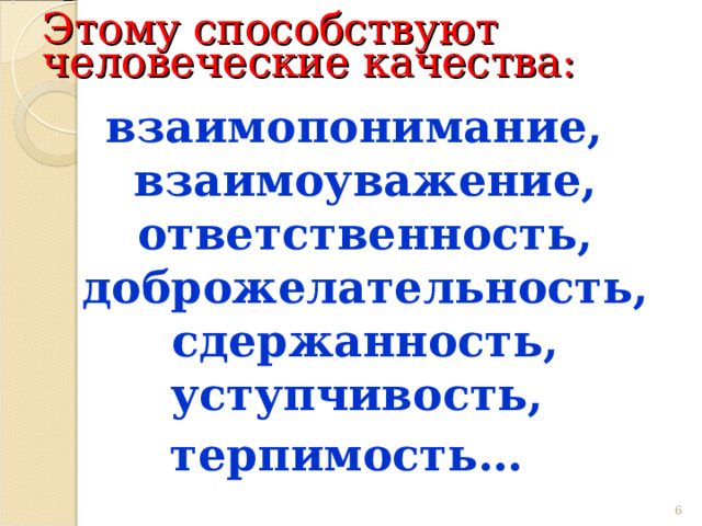 Этому способствуют человеческие качества: взаимопонимание, взаимоуважение, ответственность, доброжелательность, сдержанность, уступчивость, терпимость…  