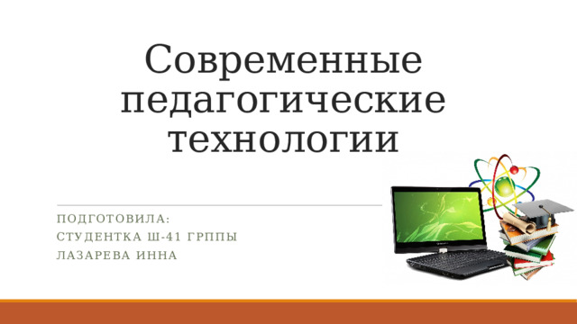 Современные педагогические технологии Подготовила: студентка Ш-41 грппы ЛАЗАРЕВА ИННА 