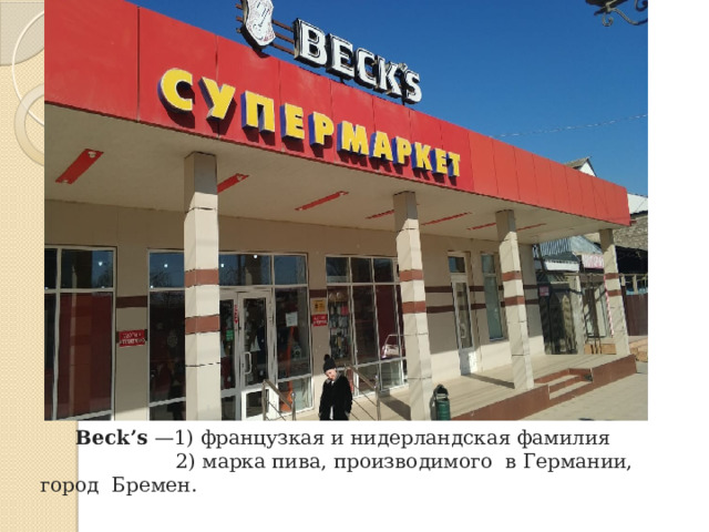 Beck’s  —1) французкая и нидерландская фамилия  2) марка пива, производимого в Германии, город Бремен. 