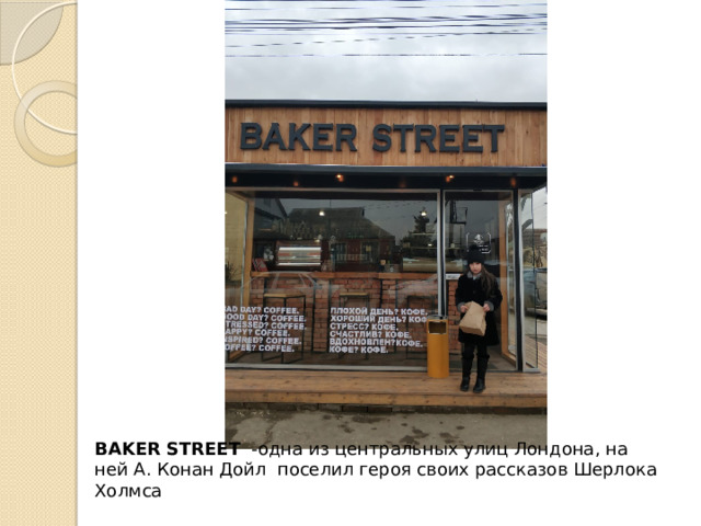 BAKER STREET  -одна из центральных улиц Лондона, на ней А. Конан Дойл поселил героя своих рассказов Шерлока Холмса 