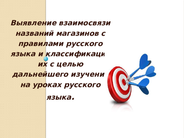  Выявление взаимосвязи названий магазинов с правилами русского языка и классификация их с целью дальнейшего изучения на уроках русского языка .  цель проекта:      