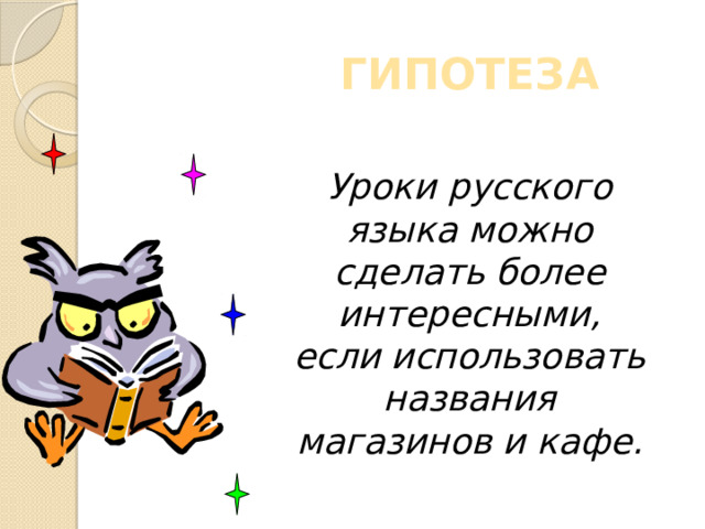 ГИПОТЕЗА   Уроки русского языка можно сделать более интересными, если использовать названия магазинов и кафе. 