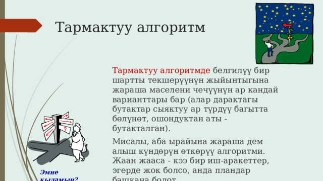 Тармактуу алгоритм Тармактуу алгоритмде белгилүү бир шартты текшерүүнүн жыйынтыгына жараша маселени чечүүнүн ар кандай варианттары бар (алар дарактагы бутактар ​​сыяктуу ар түрдүү багытта бөлүнөт, ошондуктан аты - бутакталган). Мисалы, аба ырайына жараша дем алыш күндөрүн өткөрүү алгоритми. Жаан жааса - кээ бир иш-аракеттер, эгерде жок болсо, анда пландар башкача болот. Эмне кыламын?  