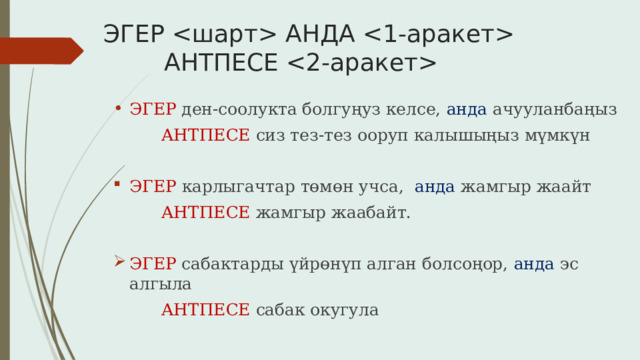 ЭГЕР  АНДА   АНТПЕСЕ  ЭГЕР ден-соолукта болгуңуз келсе, анда ачууланбаңыз  АНТПЕСЕ сиз тез-тез ооруп калышыңыз мүмкүн ЭГЕР карлыгачтар төмөн учса, анда жамгыр жаайт  АНТПЕСЕ жамгыр жаабайт. ЭГЕР сабактарды үйрөнүп алган болсоңор, анда эс алгыла   АНТПЕСЕ сабак окугула 