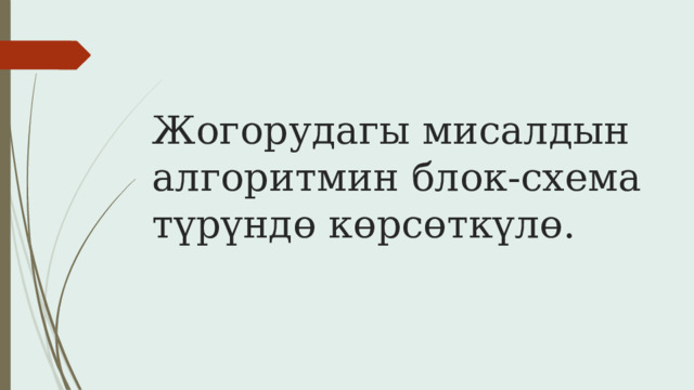 Жогорудагы мисалдын алгоритмин блок-схема түрүндө көрсөткүлө. 