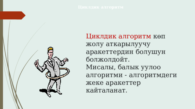 Циклдик алгоритм Циклдик алгоритм көп жолу аткарылуучу аракеттердин болушун болжолдойт. Мисалы, балык уулоо алгоритми - алгоритмдеги жеке аракеттер кайталанат. 