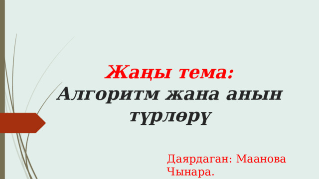 Жаңы тема:  Алгоритм жана анын түрлөрү Даярдаган: Маанова Чынара. 