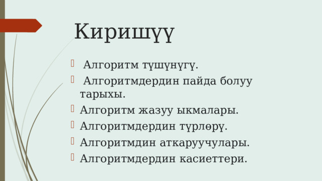  Киришүү  Алгоритм түшүнүгү.  Алгоритмдердин пайда болуу тарыхы. Алгоритм жазуу ыкмалары. Алгоритмдердин түрлөрү.  Алгоритмдин аткаруучулары. Алгоритмдердин касиеттери. 