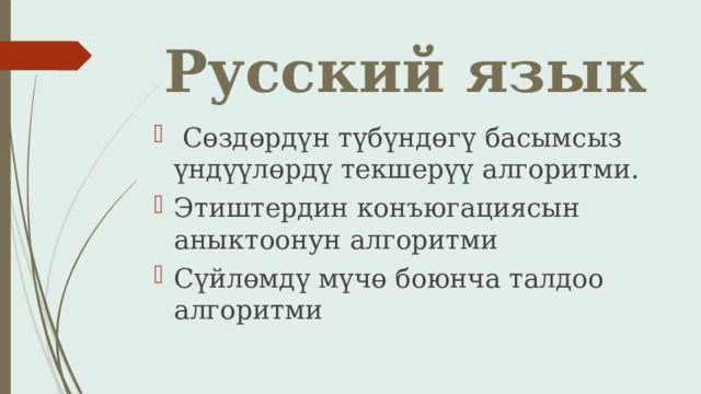 Русский язык  Сөздөрдүн түбүндөгү басымсыз үндүүлөрдү текшерүү алгоритми. Этиштердин конъюгациясын аныктоонун алгоритми Сүйлөмдү мүчө боюнча талдоо алгоритми 