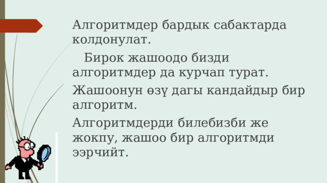 Алгоритмдер бардык сабактарда колдонулат.  Бирок жашоодо бизди алгоритмдер да курчап турат. Жашоонун өзү дагы кандайдыр бир алгоритм. Алгоритмдерди билебизби же жокпу, жашоо бир алгоритмди ээрчийт. 
