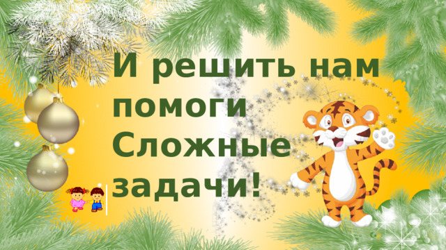 И решить нам помоги Сложные задачи!  