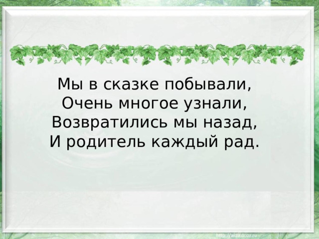 Мы в сказке побывали, Очень многое узнали, Возвратились мы назад, И родитель каждый рад. 