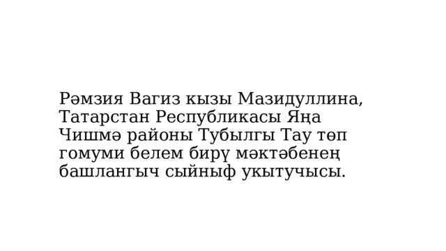 Рәмзия Вагиз кызы Мазидуллина, Татарстан Республикасы Яңа Чишмә районы Тубылгы Тау төп гомуми белем бирү мәктәбенең башлангыч сыйныф укытучысы.     