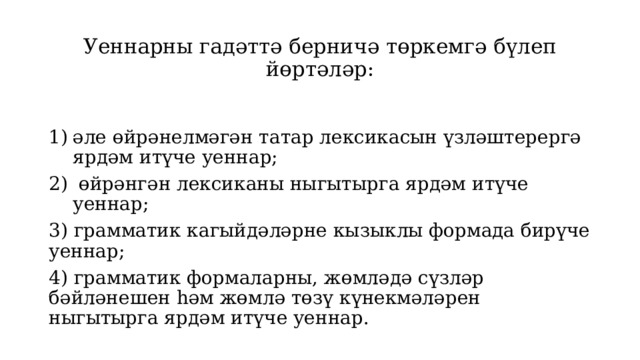 Уеннарны гадәттә берничә төркемгә бүлеп йөртәләр:   әле өйрәнелмәгән татар лексикасын үзләштерергә ярдәм итүче уеннар;  өйрәнгән лексиканы ныгытырга ярдәм итүче уеннар; 3) грамматик кагыйдәләрне кызыклы формада бирүче уеннар; 4) грамматик формаларны, жөмләдә сүзләр бәйләнешен һәм жөмлә төзү күнекмәләрен ныгытырга ярдәм итүче уеннар. 