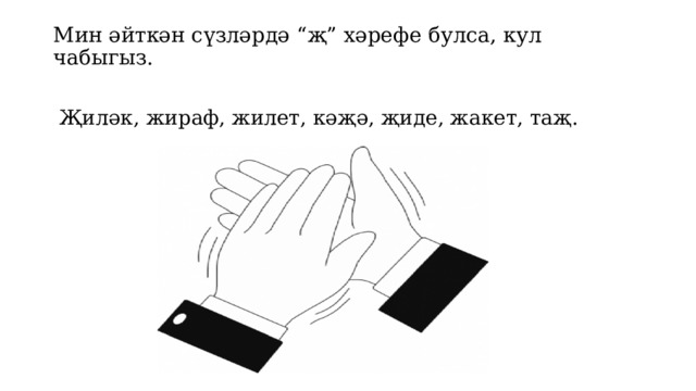 Мин әйткән сүзләрдә “җ” хәрефе булса, кул чабыгыз.    Җиләк, жираф, жилет, кәҗә, җиде, жакет, таҗ. 