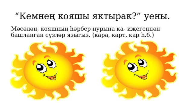 “ Кемнең кояшы яктырак?” уены. Мәсәлән, кояшның һәрбер нурына ка- иҗегеннән башланган сүзләр языгыз. (кара, карт, кар һ.б.) 