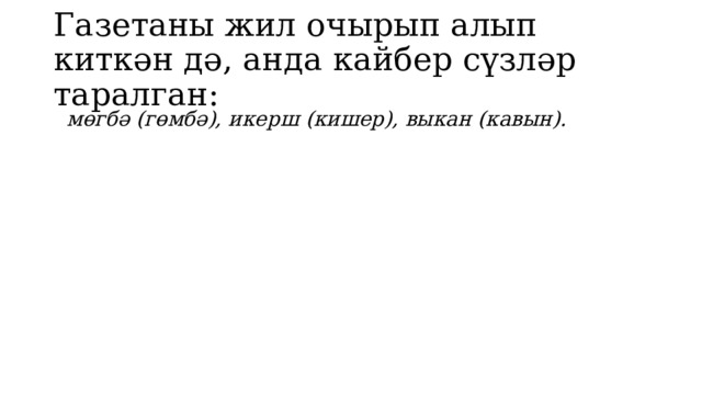 Газетаны жил очырып алып киткән дә, анда кайбер сүзләр таралган:  мөгбә (гөмбә), икерш (кишер), выкан (кавын). 