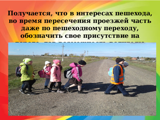 Получается, что в интересах пешехода, во время пересечения проезжей часть даже по пешеходному переходу, обозначить свое присутствие на дороге, дав возможность водителю вовремя затормозить. 