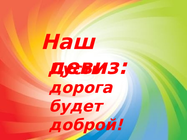 Наш девиз: Пусть дорога будет доброй! 