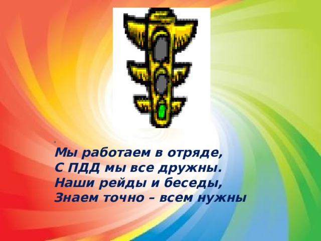 . Мы работаем в отряде, С ПДД мы все дружны. Наши рейды и беседы, Знаем точно – всем нужны 