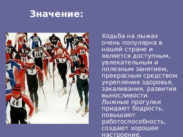 Значение:   Ходьба на лыжах очень популярна в нашей стране и является доступным, увлекательным и полезным занятием, прекрасным средством укрепления здоровья, закаливания, развития выносливости. Лыжные прогулки придают бодрость, повышают работоспособность, создают хорошее настроение. 