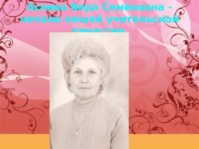Асеева Вера Семёновна - начало нашей учительской династии. 