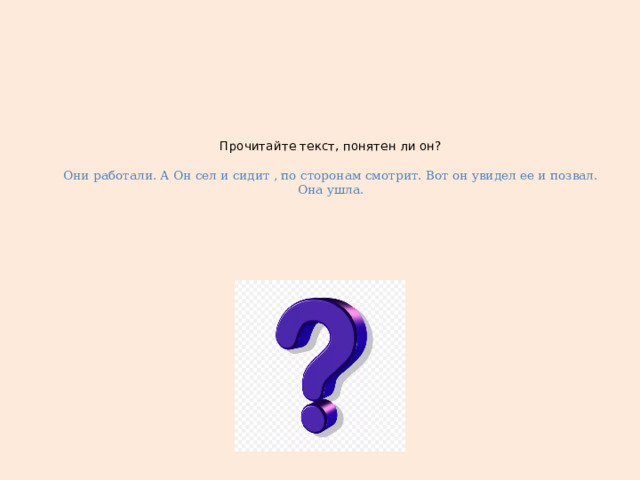 Прочитайте текст, понятен ли он?   Они работали. А Он сел и сидит , по сторонам смотрит. Вот он увидел ее и позвал. Она ушла.   