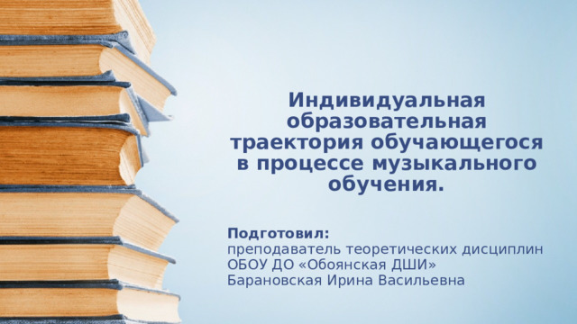 Индивидуальная образовательная траектория обучающегося в процессе музыкального обучения.   Слайд 1. Представление. Объявление темы работы. Подготовил: преподаватель теоретических дисциплин ОБОУ ДО «Обоянская ДШИ» Барановская Ирина Васильевна 1 