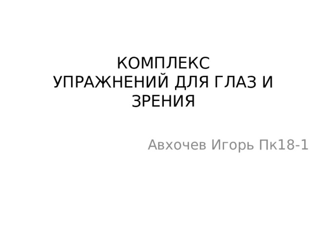 КОМПЛЕКС  УПРАЖНЕНИЙ ДЛЯ ГЛАЗ И ЗРЕНИЯ Авхочев Игорь Пк18-1 