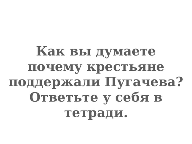 Как вы думаете почему крестьяне поддержали Пугачева? Ответьте у себя в тетради. 