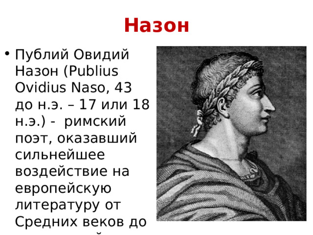 Назон Публий Овидий Назон (Publius Ovidius Naso, 43 до н.э. – 17 или 18 н.э.) - римский поэт, оказавший сильнейшее воздействие на европейскую литературу от Средних веков до наших дней.  