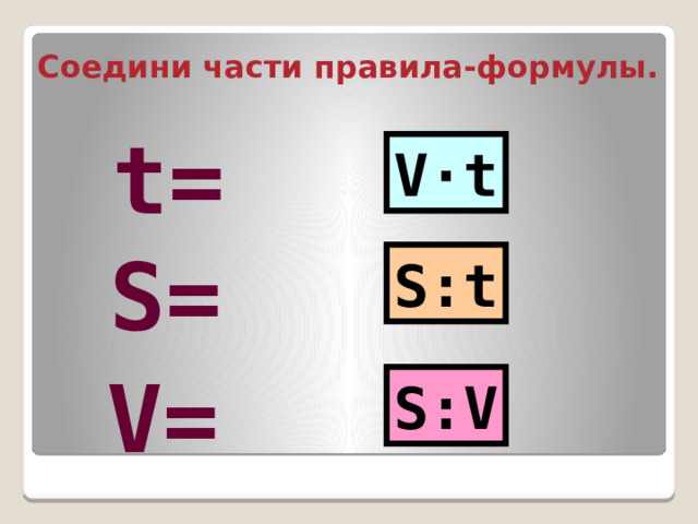 Соедини части правила-формулы.  t= V·t S= S:t V= S:V 