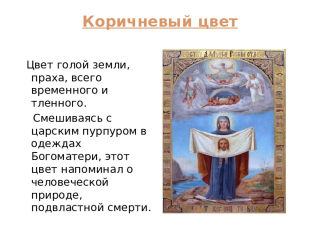 Коричневый цвет    Цвет голой земли, праха, всего временного и тленного.  Смешиваясь с царским пурпуром в одеждах Богоматери, этот цвет напоминал о человеческой природе, подвластной смерти. 