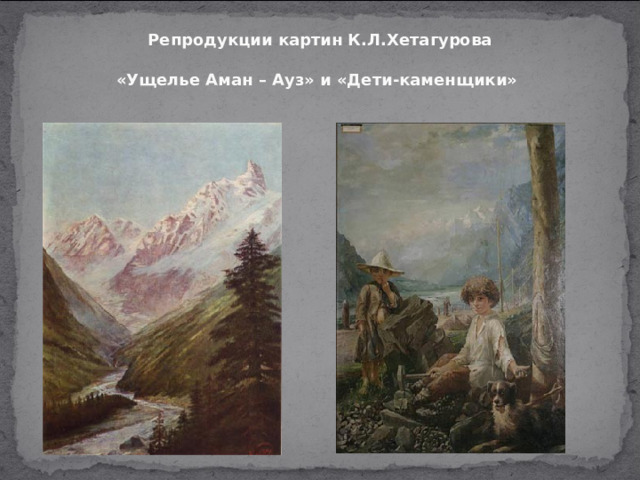 Репродукции картин К.Л.Хетагурова  «Ущелье Аман – Ауз» и «Дети-каменщики»  