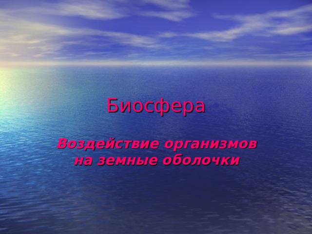 Биосфера Воздействие  организмов на земные оболочки 