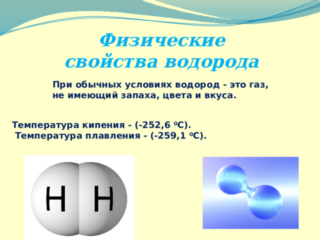 Физические свойства водорода При обычных условиях водород - это газ, не имеющий запаха, цвета и вкуса. Температура кипения - (-252,6 0 С).  Температура плавления - (-259,1 0 С). 