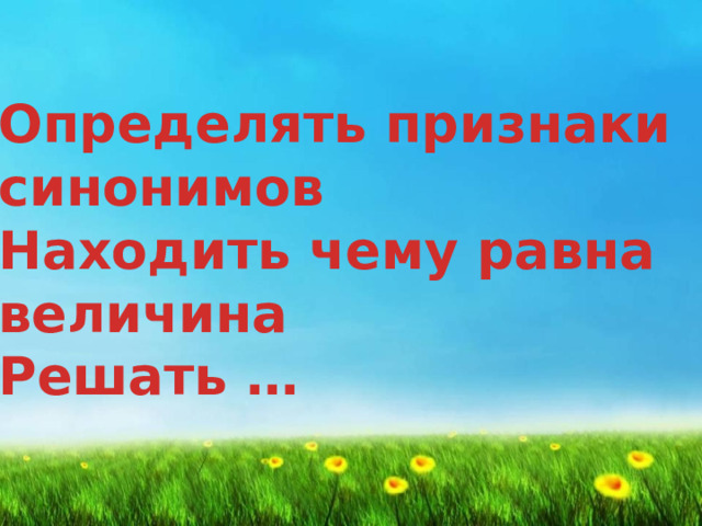 Определять признаки  синонимов Находить чему равна  величина Решать … 