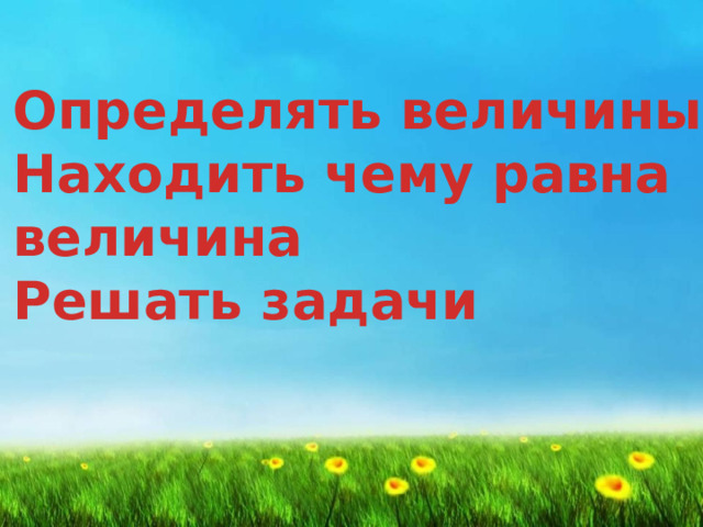 Определять величины Находить чему равна  величина Решать задачи   