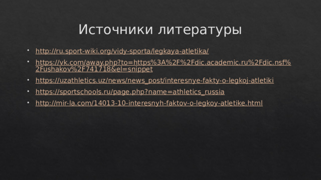 Источники литературы http://ru.sport-wiki.org/vidy-sporta/legkaya-atletika/ https://vk.com/away.php?to=https%3A%2F%2Fdic.academic.ru%2Fdic.nsf%2Fushakov%2F741718&el=snippet https://uzathletics.uz/news/news_post/interesnye-fakty-o-legkoj-atletiki https://sportschools.ru/page.php?name=athletics_russia http://mir-la.com/14013-10-interesnyh-faktov-o-legkoy-atletike.html 
